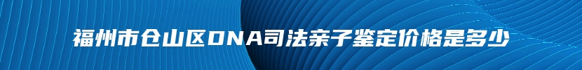 福州市仓山区DNA司法亲子鉴定价格是多少
