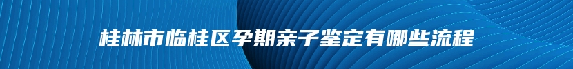 桂林市临桂区孕期亲子鉴定有哪些流程