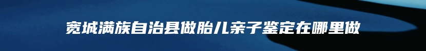 宽城满族自治县做胎儿亲子鉴定在哪里做