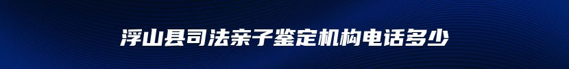 浮山县司法亲子鉴定机构电话多少