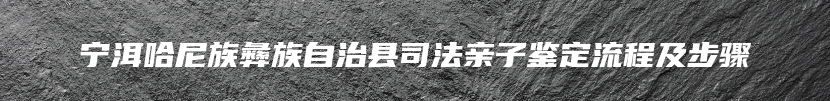宁洱哈尼族彝族自治县司法亲子鉴定流程及步骤