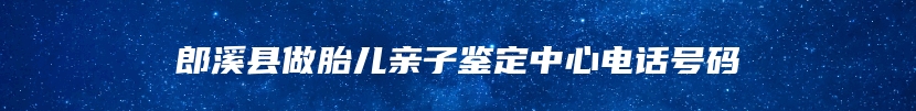 郎溪县做胎儿亲子鉴定中心电话号码