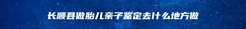 长顺县做胎儿亲子鉴定去什么地方做