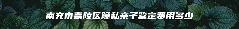 南充市嘉陵区隐私亲子鉴定费用多少