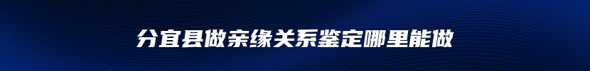 分宜县做亲缘关系鉴定哪里能做