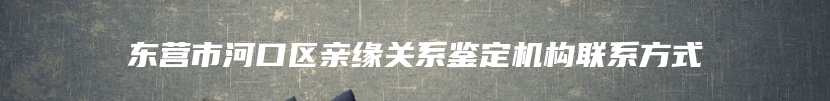 东营市河口区亲缘关系鉴定机构联系方式