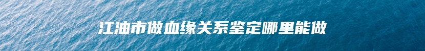 江油市做血缘关系鉴定哪里能做