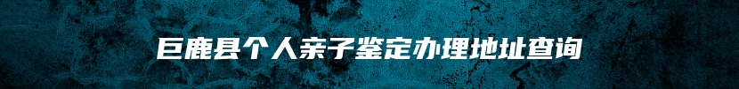 巨鹿县个人亲子鉴定办理地址查询