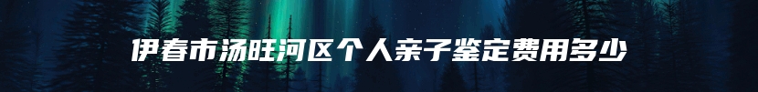 伊春市汤旺河区个人亲子鉴定费用多少