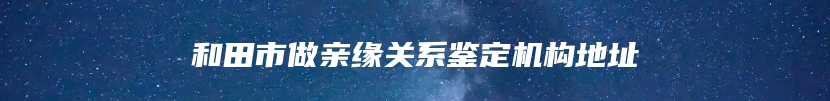 和田市做亲缘关系鉴定机构地址