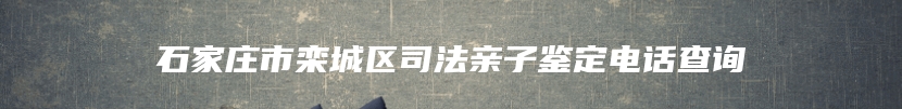 石家庄市栾城区司法亲子鉴定电话查询