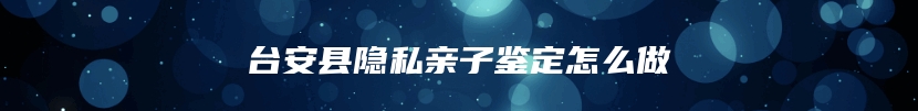 台安县隐私亲子鉴定怎么做