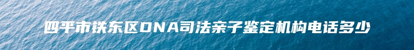 四平市铁东区DNA司法亲子鉴定机构电话多少