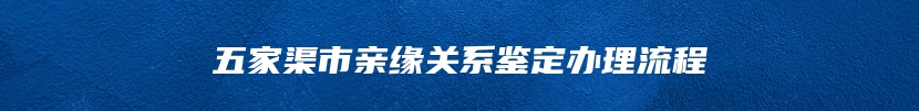 五家渠市亲缘关系鉴定办理流程