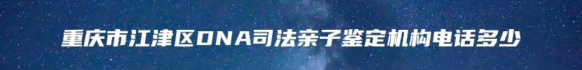 重庆市江津区DNA司法亲子鉴定机构电话多少