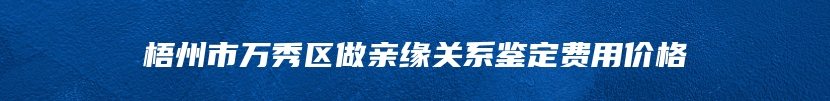 梧州市万秀区做亲缘关系鉴定费用价格