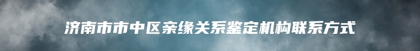 济南市市中区亲缘关系鉴定机构联系方式