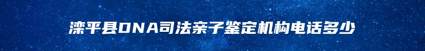 滦平县DNA司法亲子鉴定机构电话多少