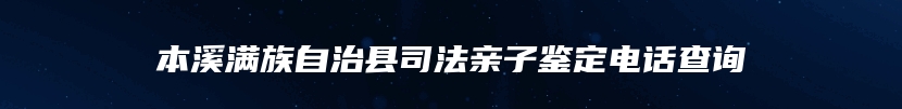 本溪满族自治县司法亲子鉴定电话查询