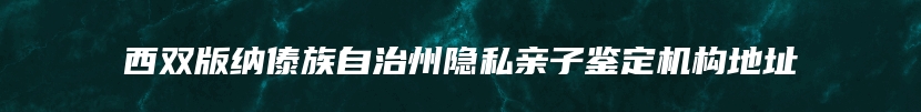 西双版纳傣族自治州隐私亲子鉴定机构地址