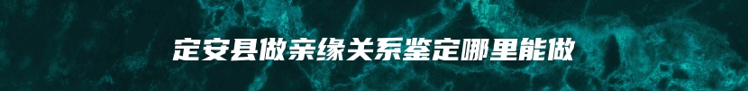 定安县做亲缘关系鉴定哪里能做