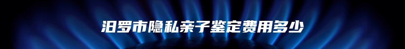 汨罗市隐私亲子鉴定费用多少