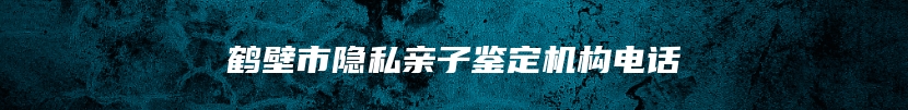 鹤壁市隐私亲子鉴定机构电话