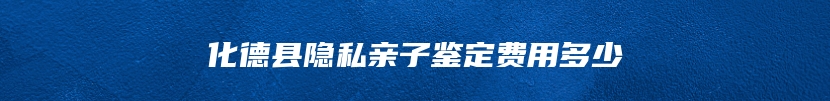 化德县隐私亲子鉴定费用多少