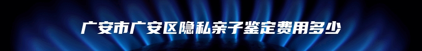 广安市广安区隐私亲子鉴定费用多少