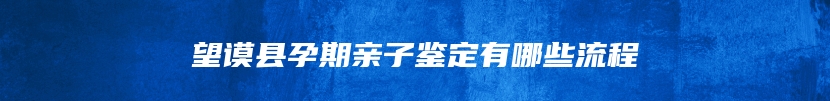 望谟县孕期亲子鉴定有哪些流程