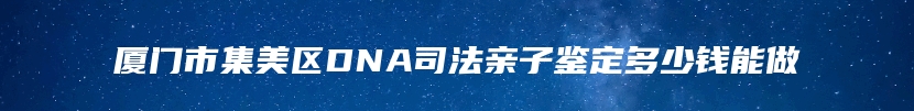 厦门市集美区DNA司法亲子鉴定多少钱能做