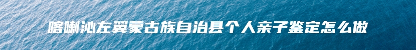 喀喇沁左翼蒙古族自治县个人亲子鉴定怎么做