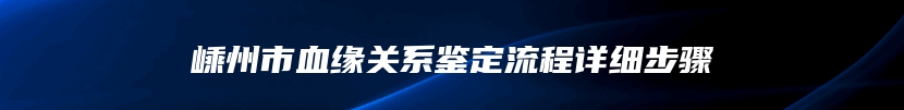 嵊州市血缘关系鉴定流程详细步骤