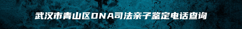 武汉市青山区DNA司法亲子鉴定电话查询