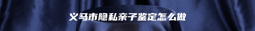 义马市隐私亲子鉴定怎么做