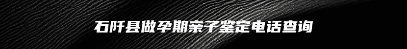 石阡县做孕期亲子鉴定电话查询