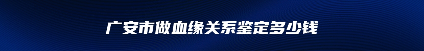 广安市做血缘关系鉴定多少钱