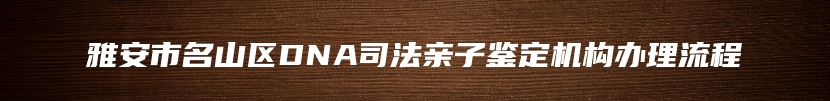 雅安市名山区DNA司法亲子鉴定机构办理流程