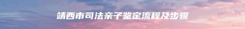 靖西市司法亲子鉴定流程及步骤