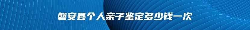 磐安县个人亲子鉴定多少钱一次