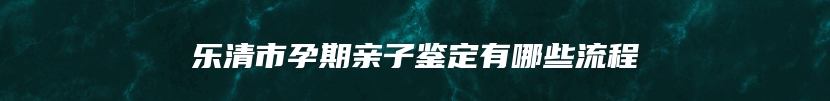 乐清市孕期亲子鉴定有哪些流程