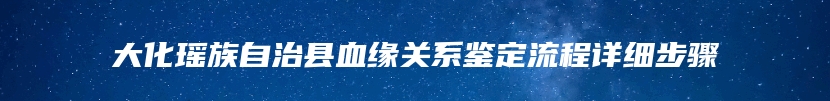 大化瑶族自治县血缘关系鉴定流程详细步骤