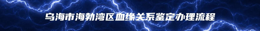 乌海市海勃湾区血缘关系鉴定办理流程