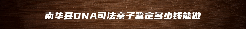 南华县DNA司法亲子鉴定多少钱能做