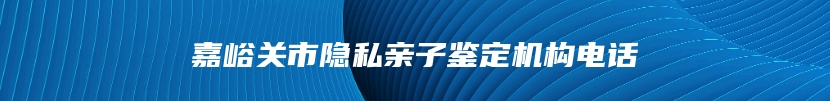 嘉峪关市隐私亲子鉴定机构电话
