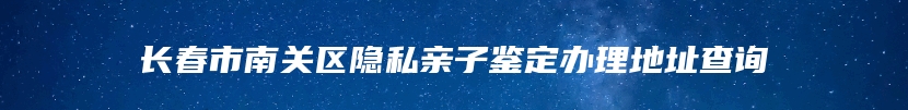 长春市南关区隐私亲子鉴定办理地址查询