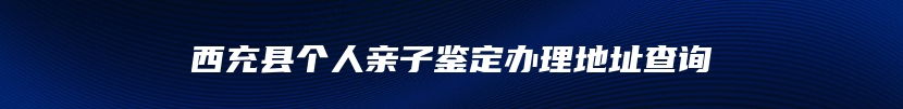 西充县个人亲子鉴定办理地址查询