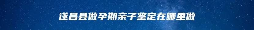 遂昌县做孕期亲子鉴定在哪里做
