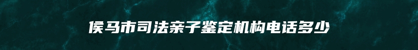 侯马市司法亲子鉴定机构电话多少