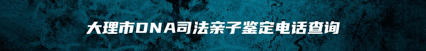 大理市DNA司法亲子鉴定电话查询